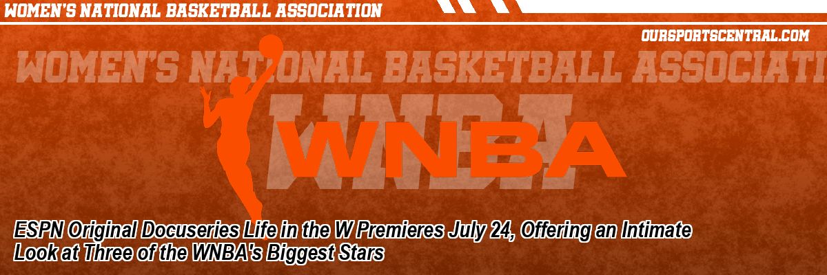 ESPN Original Docuseries Life in the W Premieres July 24, Offering an Intimate Look at Three of the WNBA's Biggest Stars
