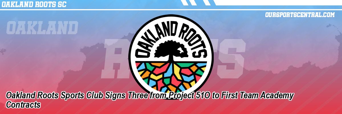 Oakland Roots Sports Club Signs Three from Project 51O to First Team Academy Contracts