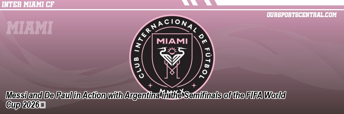 Messi and De Paul in Action with Argentina in the Semifinals of the FIFA World Cup 2026