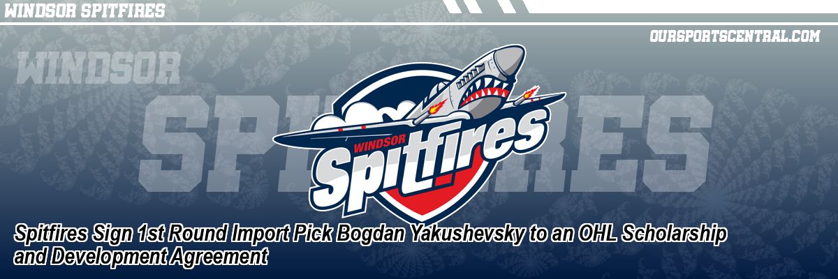 Spitfires Sign 1st Round Import Pick Bogdan Yakushevsky to an OHL Scholarship and Development Agreement