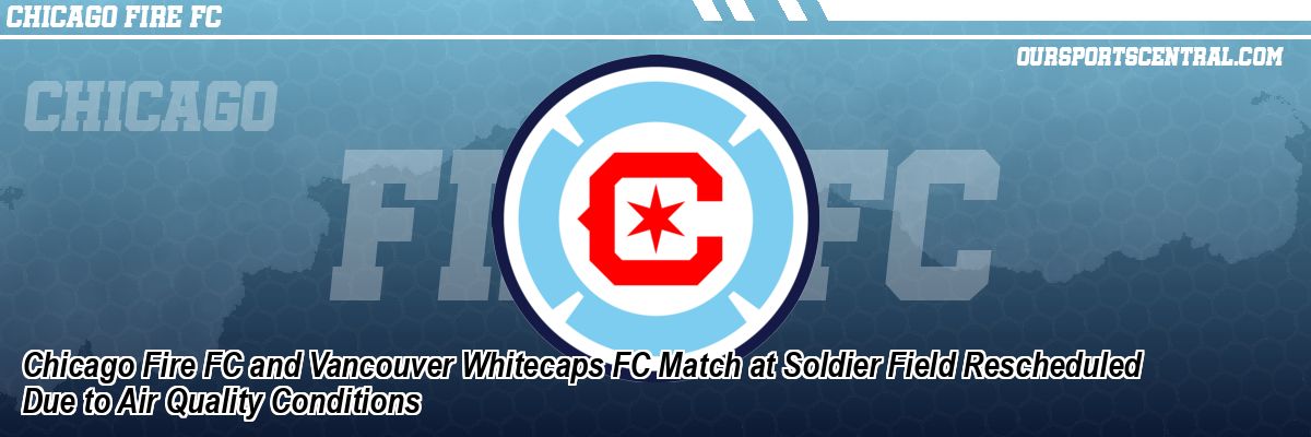 Chicago Fire FC and Vancouver Whitecaps FC Match at Soldier Field Rescheduled Due to Air Quality Conditions