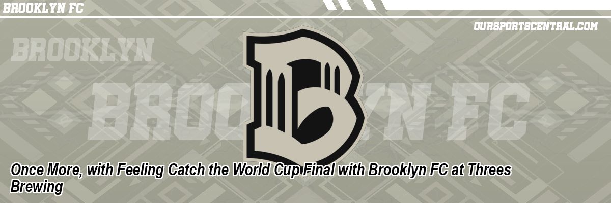 Once More, with Feeling Catch the World Cup Final with Brooklyn FC at Threes Brewing