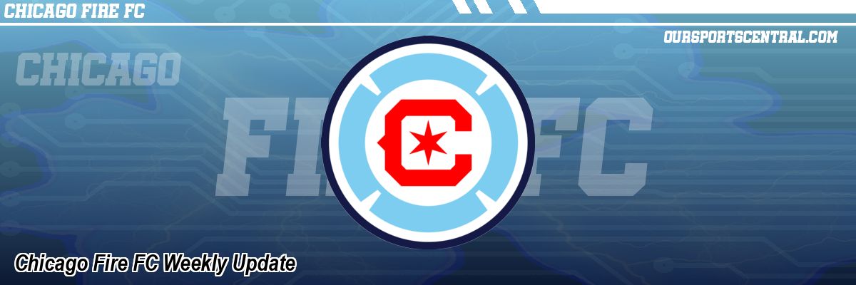 Chicago Fire FC Weekly Update