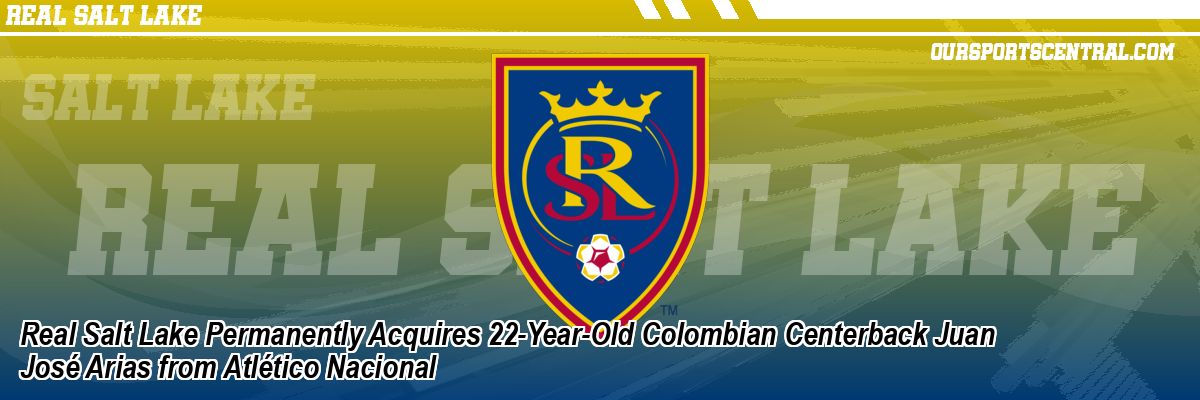 Real Salt Lake Permanently Acquires 22-Year-Old Colombian Centerback Juan José Arias from Atlético Nacional