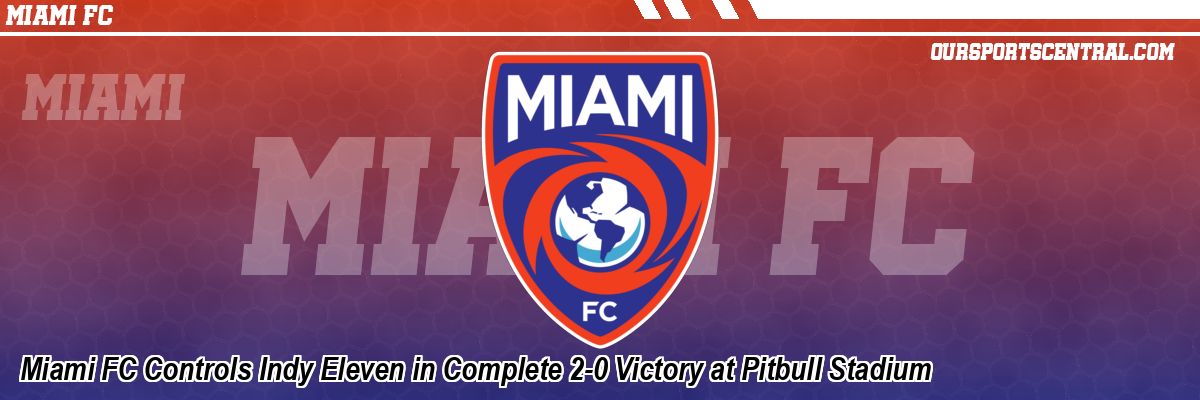 Miami FC Controls Indy Eleven in Complete 2-0 Victory at Pitbull Stadium