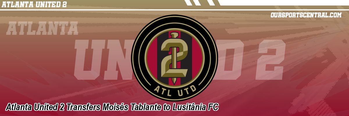 Atlanta United 2 Transfers Moisés Tablante to Lusitânia FC
