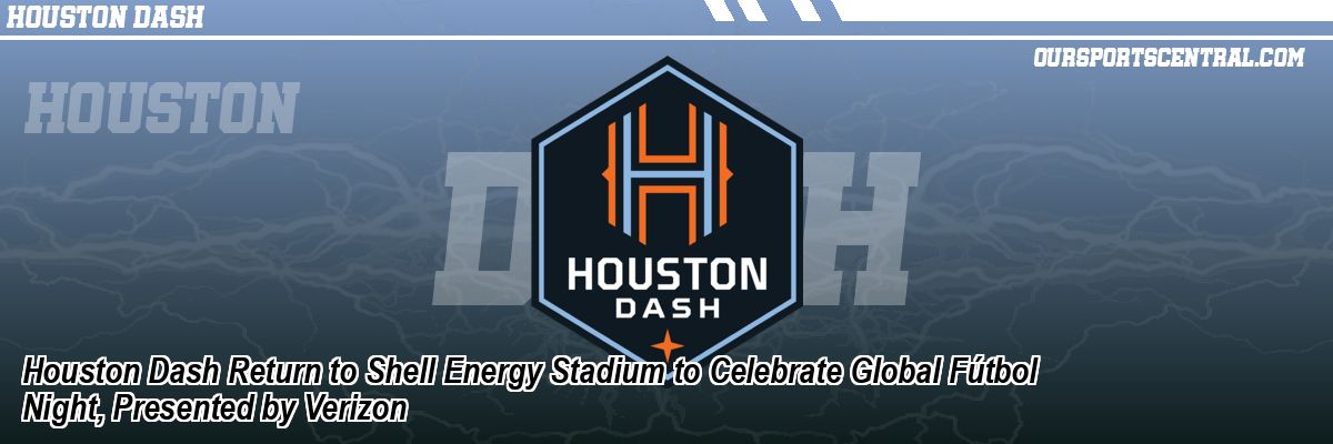 Houston Dash Return to Shell Energy Stadium to Celebrate Global Fútbol Night, Presented by Verizon