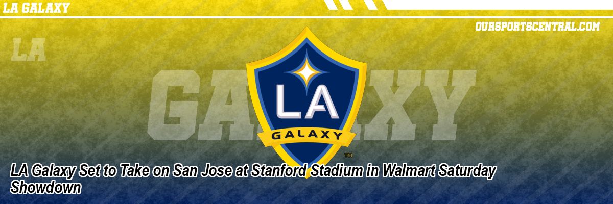 LA Galaxy Set to Take on San Jose at Stanford Stadium in Walmart Saturday Showdown