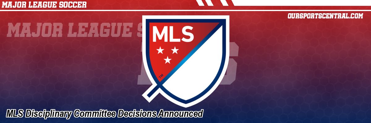 MLS Disciplinary Committee Decisions Announced