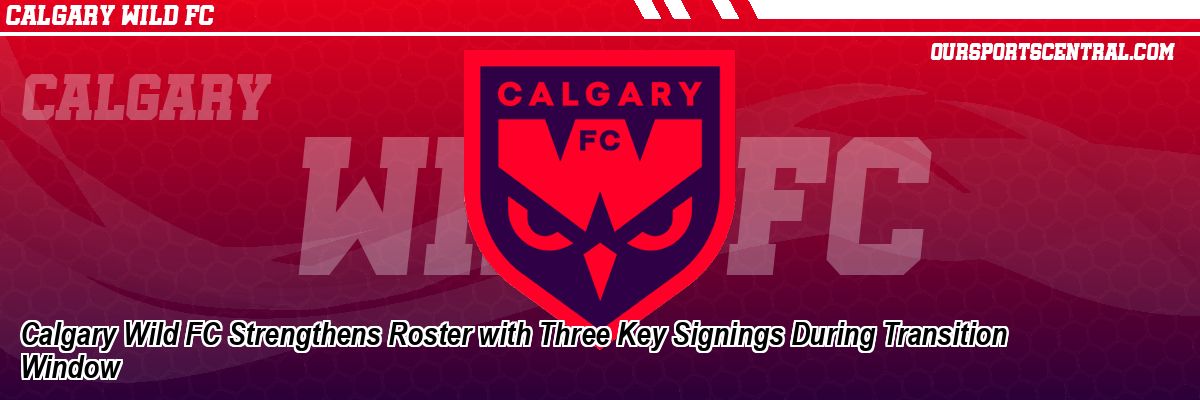 Calgary Wild FC Strengthens Roster with Three Key Signings During Transition Window