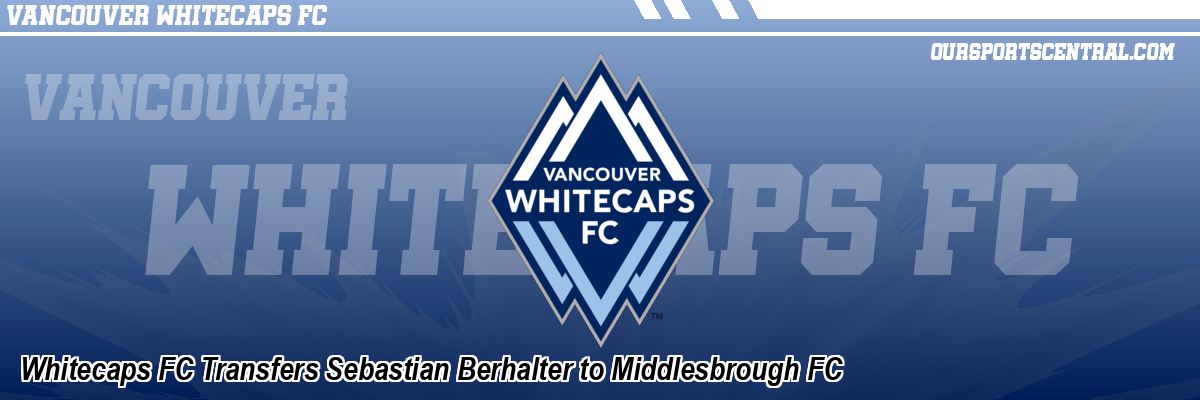 Whitecaps FC Transfers Sebastian Berhalter to Middlesbrough FC