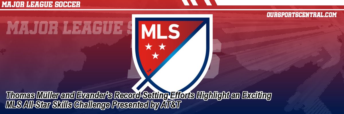 Thomas Müller and Evander's Record-Setting Efforts Highlight an Exciting MLS All-Star Skills Challenge Presented by AT&T