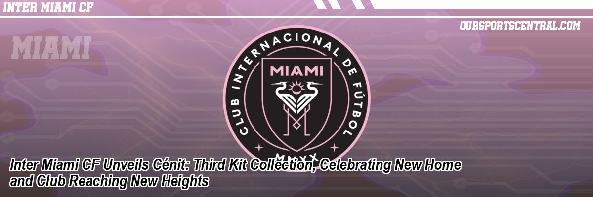 Inter Miami CF Unveils Cénit: Third Kit Collection, Celebrating New Home and Club Reaching New Heights