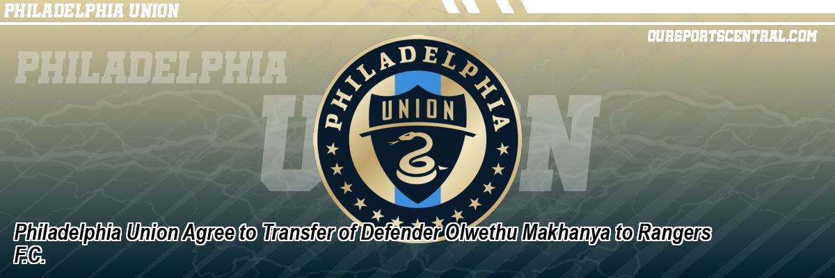 Philadelphia Union Agree to Transfer of Defender Olwethu Makhanya to Rangers F.C.