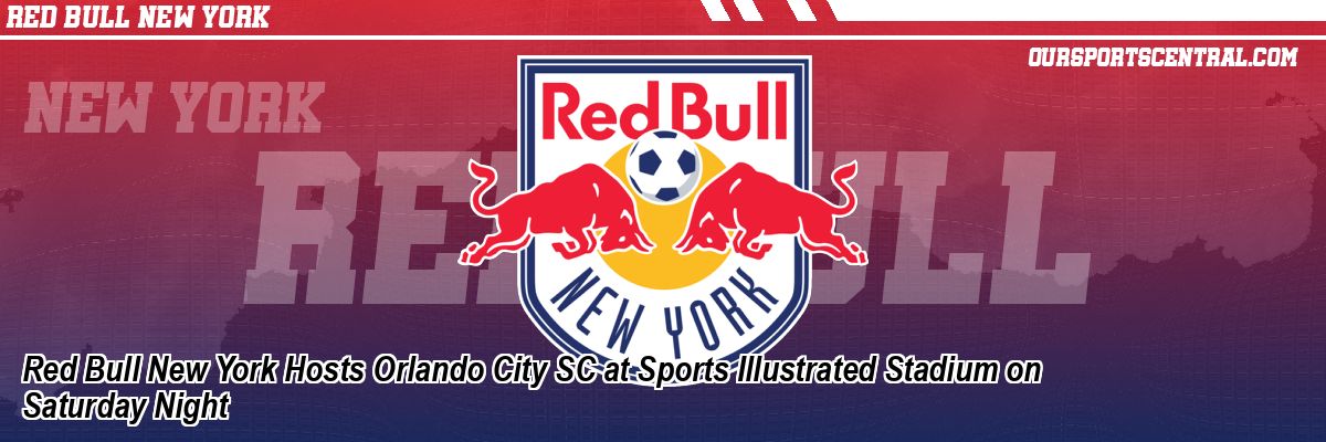 Red Bull New York Hosts Orlando City SC at Sports Illustrated Stadium on Saturday Night