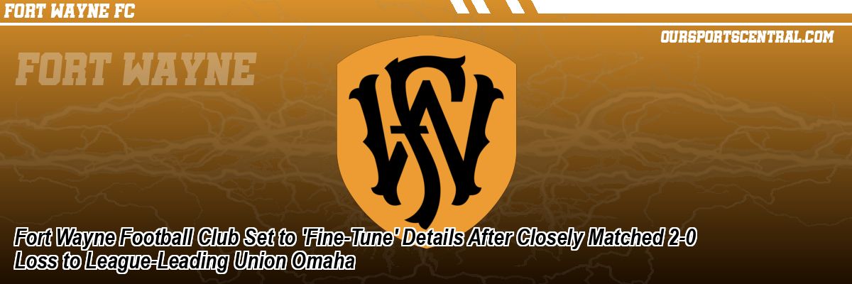 Fort Wayne Football Club Set to 'Fine-Tune' Details After Closely Matched 2-0 Loss to League-Leading Union Omaha