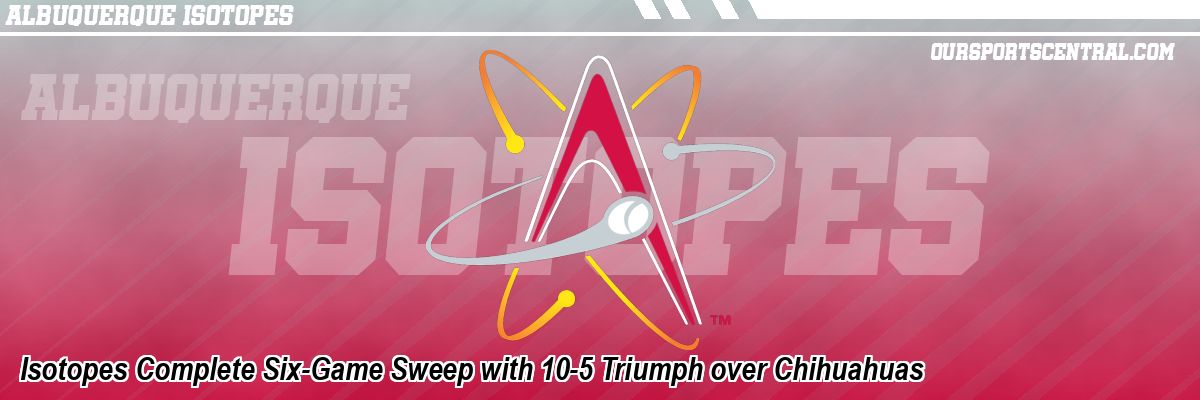 Isotopes Complete Six-Game Sweep with 10-5 Triumph over Chihuahuas