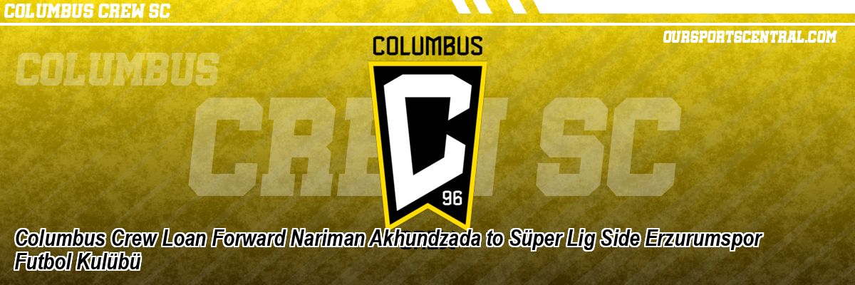 Columbus Crew Loan Forward Nariman Akhundzada to Süper Lig Side Erzurumspor Futbol Kulübü