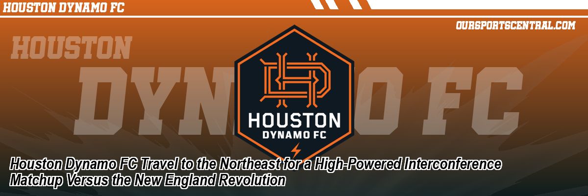 Houston Dynamo FC Travel to the Northeast for a High-Powered Interconference Matchup Versus the New England Revolution