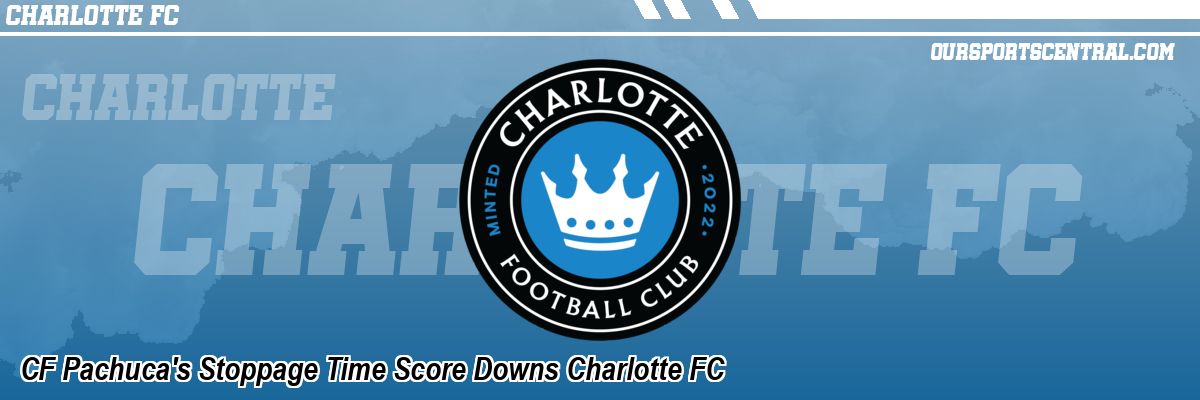 CF Pachuca's Stoppage Time Score Downs Charlotte FC