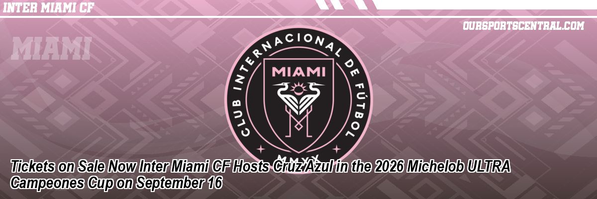 Tickets on Sale Now Inter Miami CF Hosts Cruz Azul in the 2026 Michelob ULTRA Campeones Cup on September 16