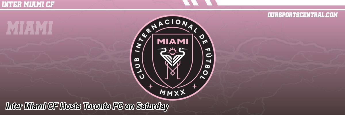 Inter Miami CF Hosts Toronto FC on Saturday