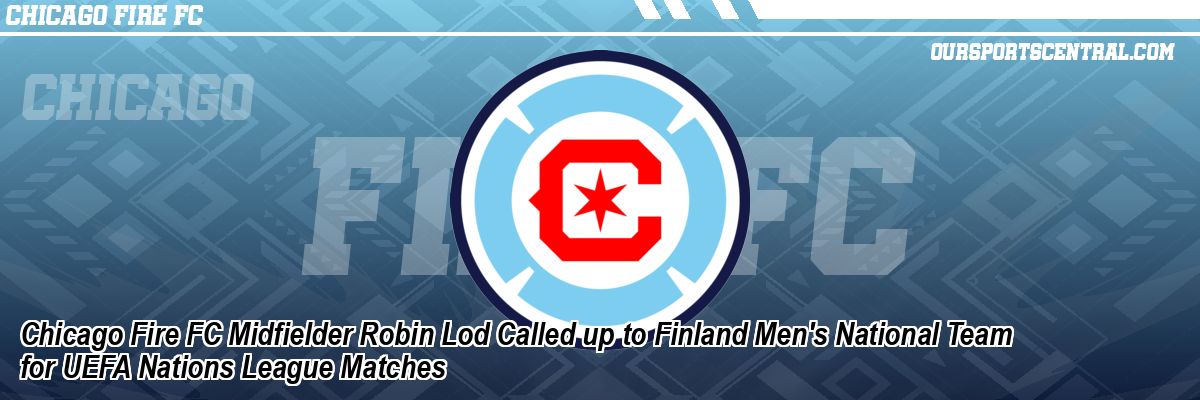 Chicago Fire FC Midfielder Robin Lod Called up to Finland Men's National Team for UEFA Nations League Matches