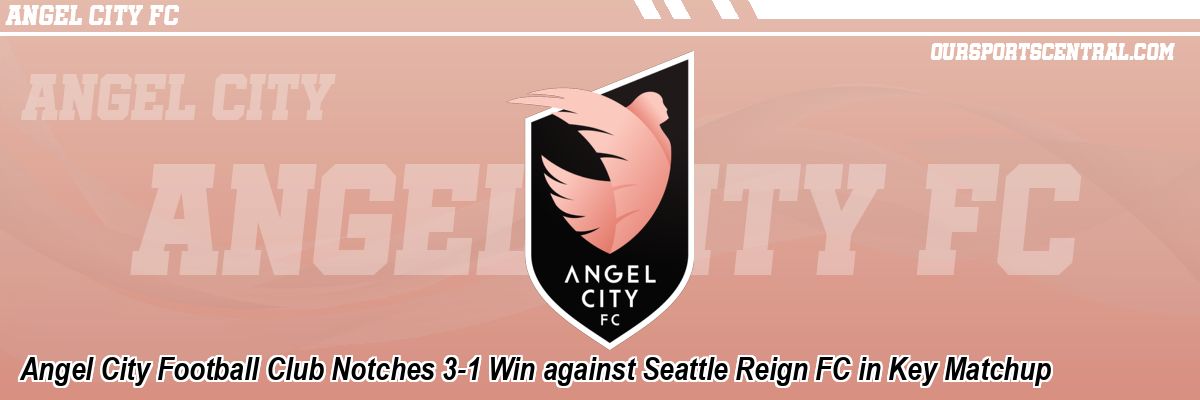 Angel City Football Club Notches 3-1 Win against Seattle Reign FC in Key Matchup