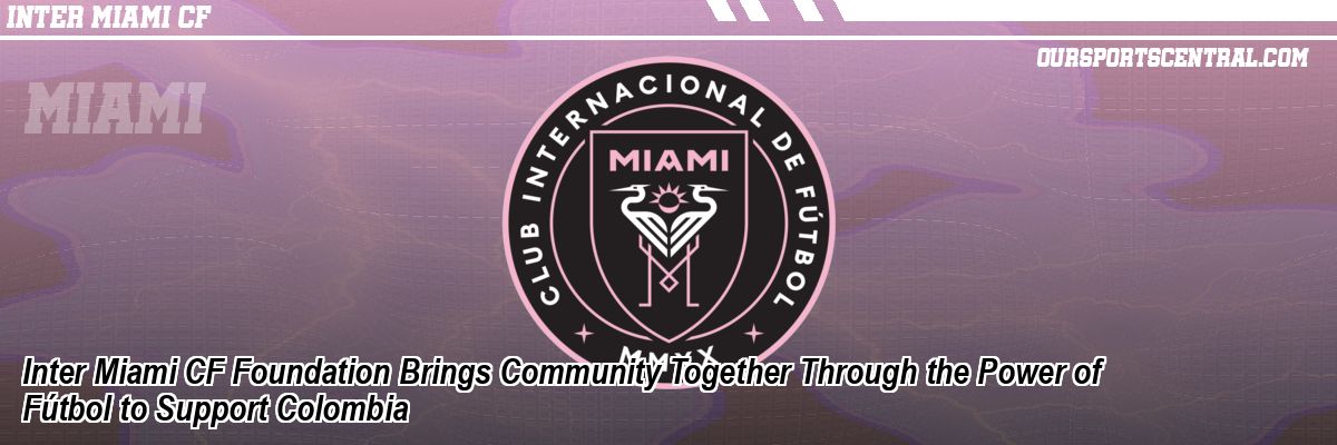 Inter Miami CF Foundation Brings Community Together Through the Power of Fútbol to Support Colombia