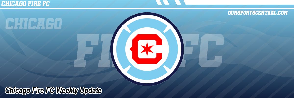 Chicago Fire FC Weekly Update