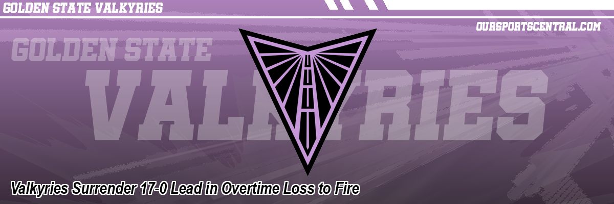 Valkyries Surrender 17-0 Lead in Overtime Loss to Fire