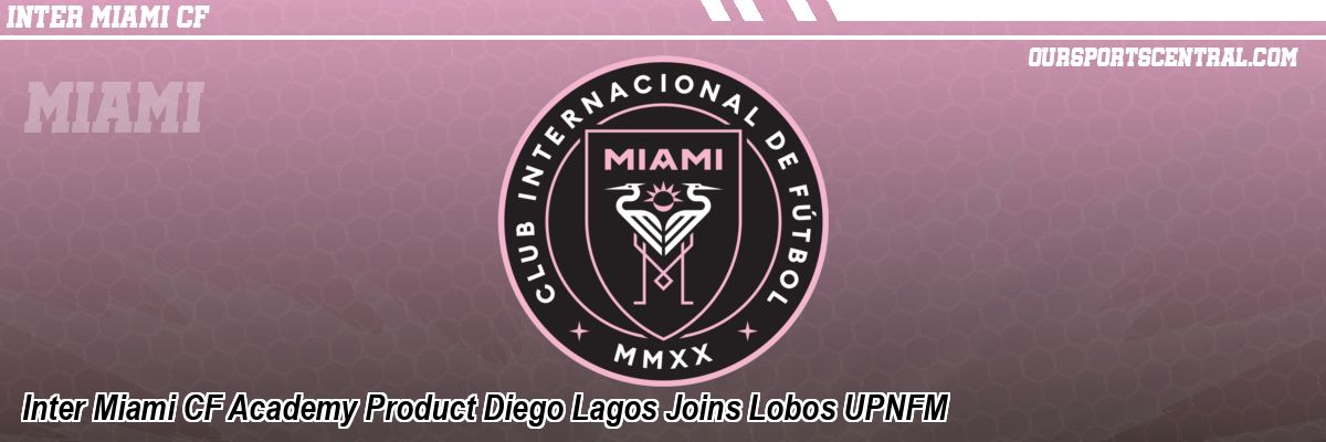 Inter Miami CF Academy Product Diego Lagos Joins Lobos UPNFM