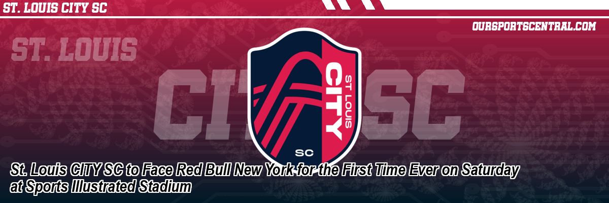 St. Louis CITY SC to Face Red Bull New York for the First Time Ever on Saturday at Sports Illustrated Stadium