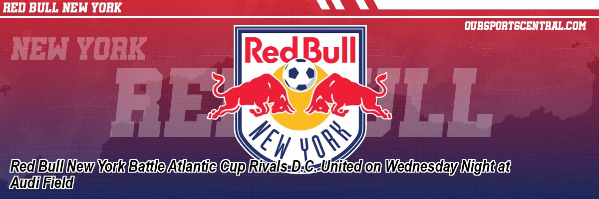 Red Bull New York Battle Atlantic Cup Rivals D.C. United on Wednesday ...